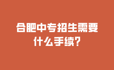合肥中專招生需要什么手續(xù)?