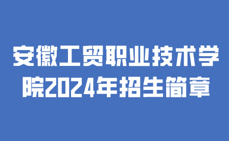 安徽工貿(mào)職業(yè)技術(shù)學(xué)院2024年招生簡(jiǎn)章