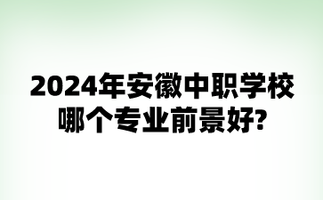 2024年安徽中職學校哪個專業前景好?