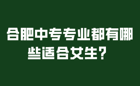 合肥中專專業都有哪些適合女生?