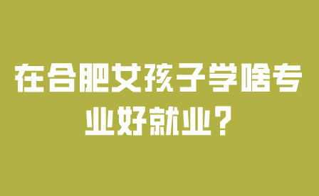 在合肥女孩子中專學啥專業好就業?