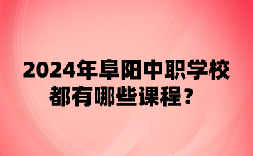 2024年阜陽中職學校都有哪些課程?