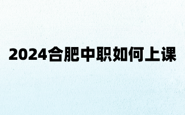 2024合肥中職如何上課?