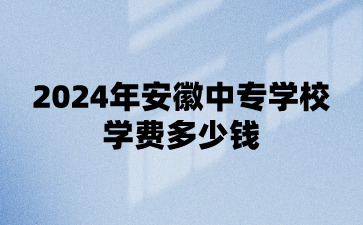 2024年安徽中專學校學費多少錢?