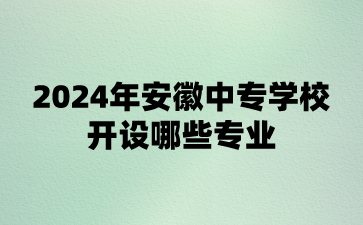 2024年安徽中專學校開設哪些專業?