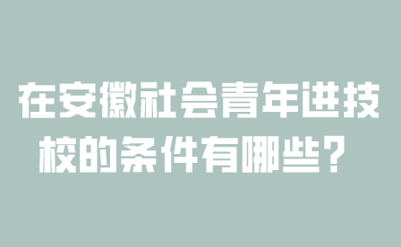 在安徽社會青年進技校的條件有哪些？