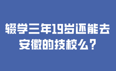 輟學三年19歲還能去安徽的技校么?