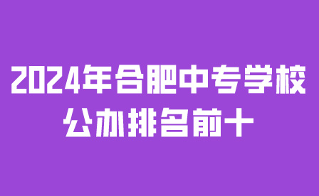 2024年合肥中專學(xué)校公辦排名前十