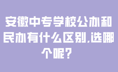 安徽中專學(xué)校公辦和民辦有什么區(qū)別,選哪個(gè)呢？