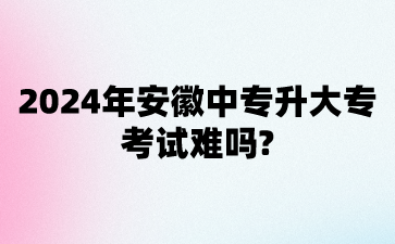 2024年安徽中專升大專考試難嗎?