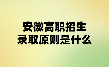 安徽高職招生的錄取原則是什么?