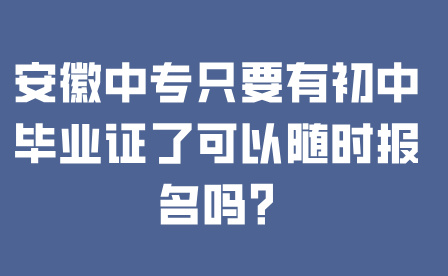 安徽中專只要有初中畢業證了可以隨時報名嗎?