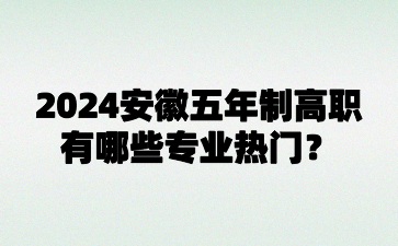2024年安徽五年制高職有哪些專業熱門?
