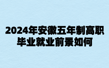 2024年安徽五年制高職畢業就業前景如何?