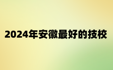2024年安徽最好的技校