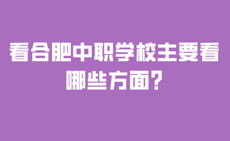看合肥中職學(xué)校主要看哪些方面?