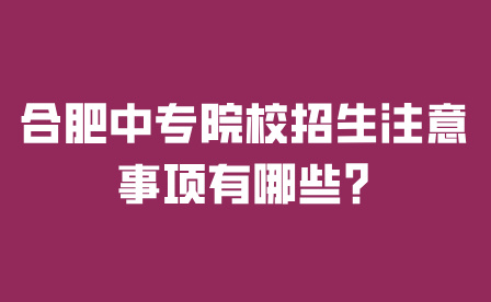 合肥中專院校招生注意事項(xiàng)有哪些?