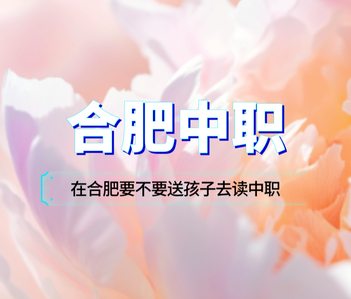 在合肥要不要送孩子去讀中職，就讀中職學校有哪些優勢？