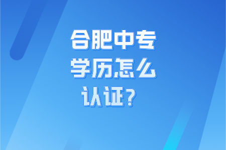 合肥中專學歷怎么認證呢?