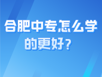 合肥中專怎么學的更好？
