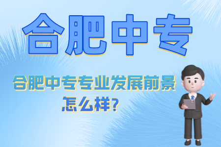 合肥中專專業發展前景怎么樣？