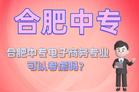 合肥中專電子商務專業可以考慮嗎？