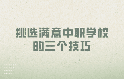 挑選滿(mǎn)意中職學(xué)校的三個(gè)技巧