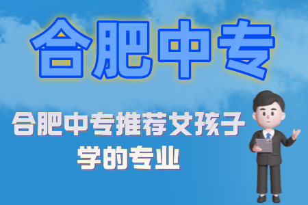 合肥中專推薦女孩子學的專業