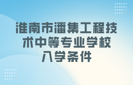 淮南市潘集工程技術(shù)中等專(zhuān)業(yè)學(xué)校入學(xué)條件