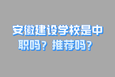 安徽建設學校是中職嗎？推薦嗎？
