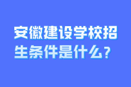 安徽建設(shè)學(xué)校招生條件是什么？