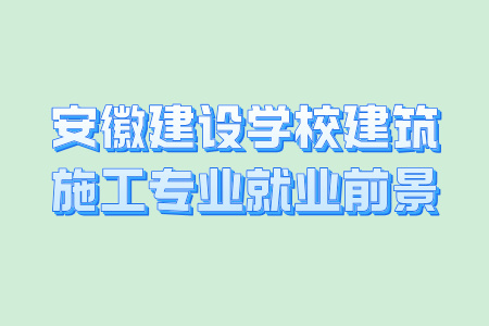 安徽建設學校建筑施工專業就業前景
