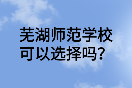 蕪湖師范學校可以選擇嗎？