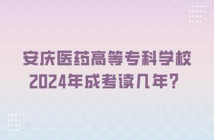 安慶醫藥高等專科學校2024年成考讀幾年？