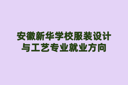 安徽新華學校服裝設計與工藝專業就業方向