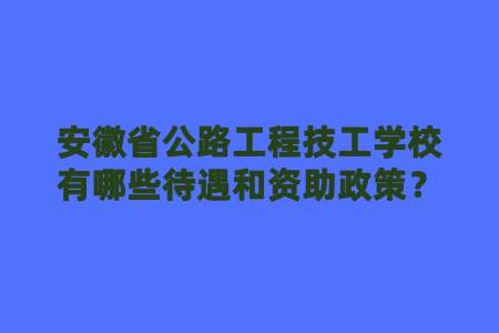 安徽省公路工程技工學校有哪些待遇和資助政策？