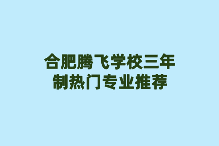 合肥騰飛學校三年制熱門專業推薦