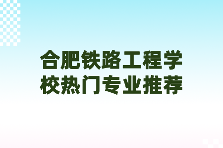 合肥鐵路工程學校熱門專業推薦