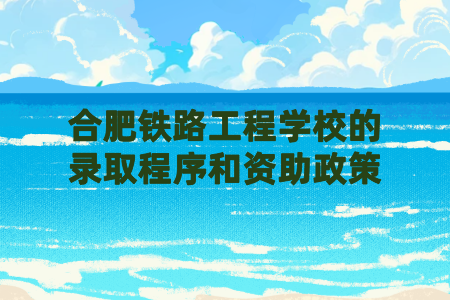合肥鐵路工程學校的錄取程序和資助政策
