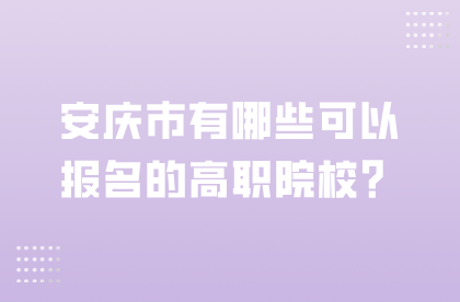 安慶市有哪些可以報名的高職院校？