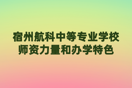 宿州航科中等專業學校師資力量和辦學特色
