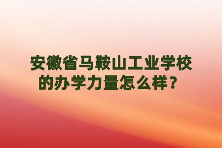 安徽省馬鞍山工業(yè)學校的辦學力量怎么樣？