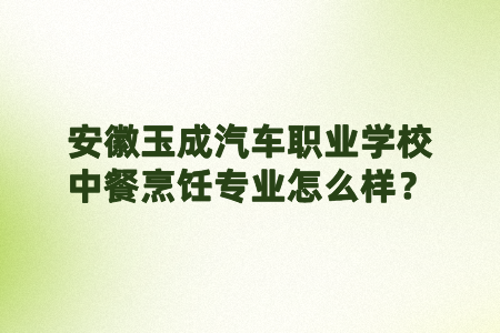 安徽玉成汽車職業學校中餐烹飪專業怎么樣？