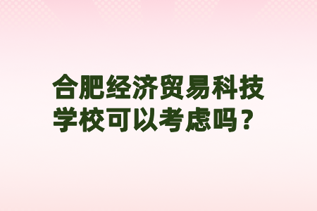 合肥經(jīng)濟(jì)貿(mào)易科技學(xué)校可以考慮嗎？