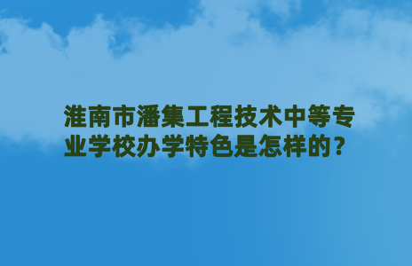 淮南市潘集工程技術中等專業(yè)學校辦學特色是怎樣的？