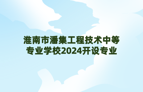 淮南市潘集工程技術中等專業(yè)學校2024開設專業(yè)
