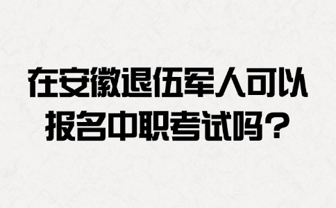 在安徽退伍軍人可以報名中職考試嗎?